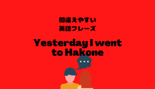 Yesterday I went to Hakoneは間違い？！【間違えやすい英語フレーズ】