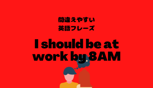 I should be at work by 8 AMだと毎日遅刻している！？【間違えやすい英語フレーズ】